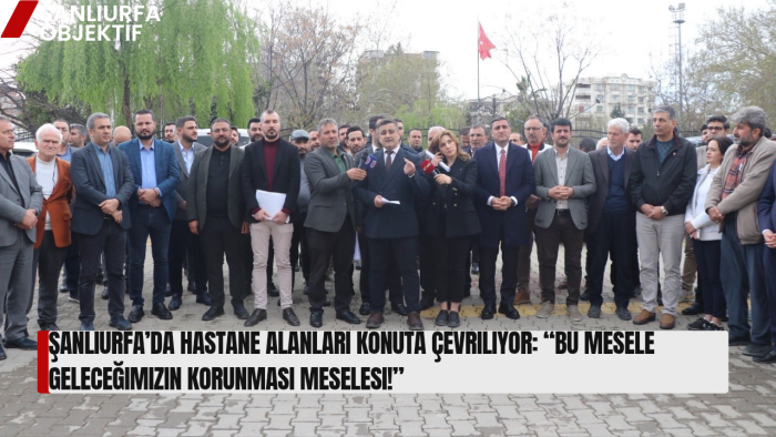 Şanlıurfa’da Hastane Alanları Konuta Çevriliyor: “Bu Mesele Geleceğimizin Korunması Meselesi!”